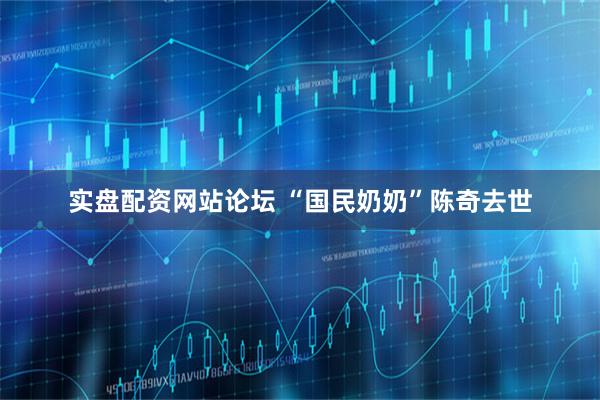 实盘配资网站论坛 “国民奶奶”陈奇去世