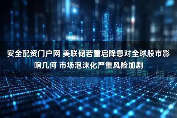 安全配资门户网 美联储若重启降息对全球股市影响几何 市场泡沫化严重风险加剧