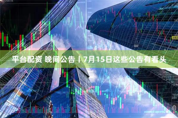 平台配资 晚间公告丨7月15日这些公告有看头
