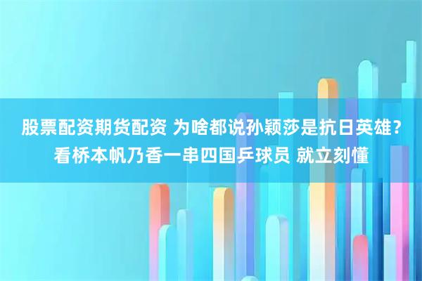 股票配资期货配资 为啥都说孙颖莎是抗日英雄？看桥本帆乃香一串四国乒球员 就立刻懂