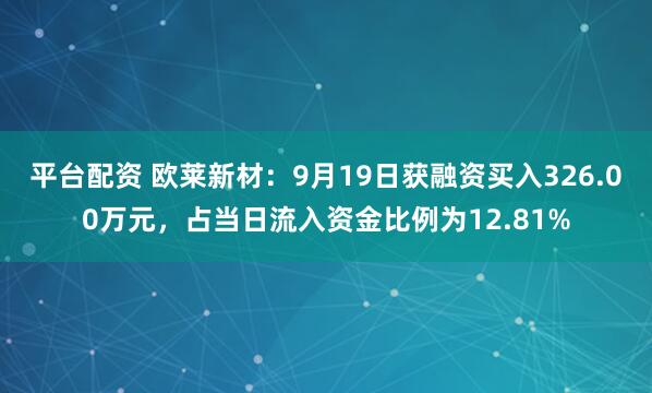 平台配资 欧莱新材：9月19日获融资买入326.00万元，占当日流入资金比例为12.81%