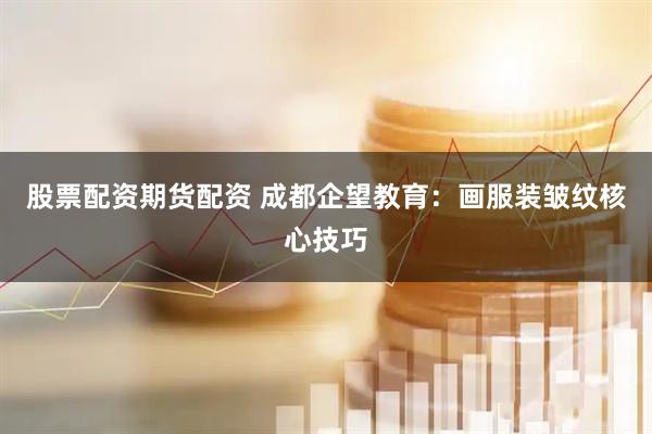 股票配资期货配资 成都企望教育：画服装皱纹核心技巧