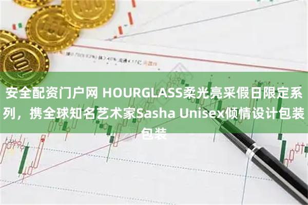 安全配资门户网 HOURGLASS柔光亮采假日限定系列，携全球知名艺术家Sasha Unisex倾情设计包装