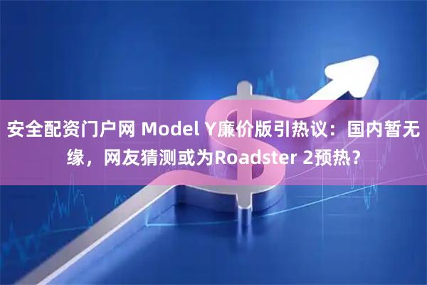 安全配资门户网 Model Y廉价版引热议：国内暂无缘，网友猜测或为Roadster 2预热？