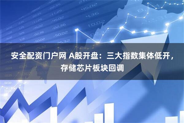 安全配资门户网 A股开盘：三大指数集体低开，存储芯片板块回调