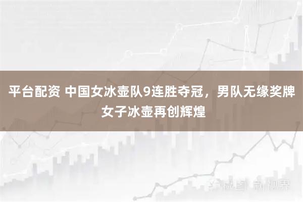 平台配资 中国女冰壶队9连胜夺冠，男队无缘奖牌 女子冰壶再创辉煌