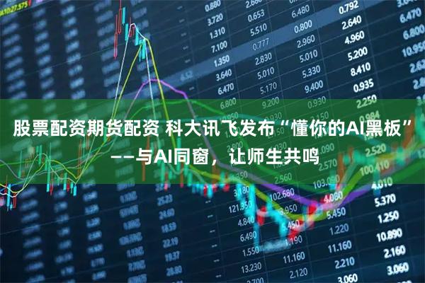 股票配资期货配资 科大讯飞发布“懂你的AI黑板” ——与AI同窗，让师生共鸣