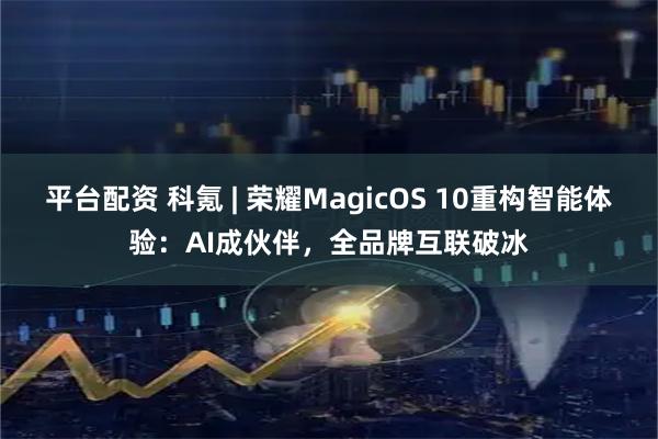 平台配资 科氪 | 荣耀MagicOS 10重构智能体验：AI成伙伴，全品牌互联破冰
