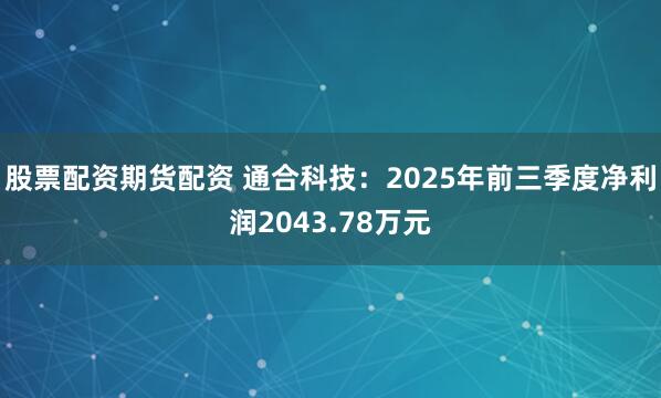 股票配资期货配资 通合科技：2025年前三季度净利润2043.78万元