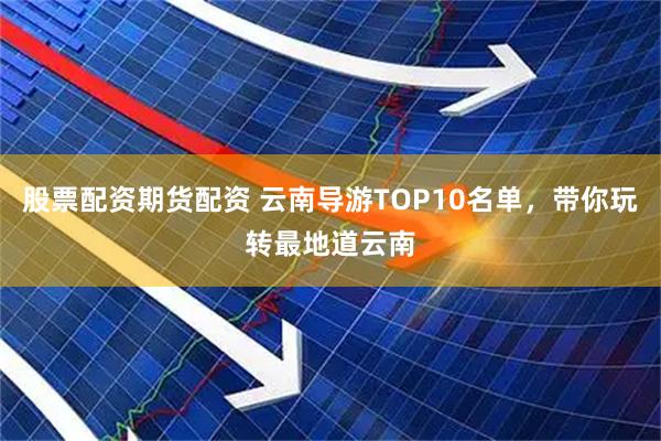 股票配资期货配资 云南导游TOP10名单，带你玩转最地道云南