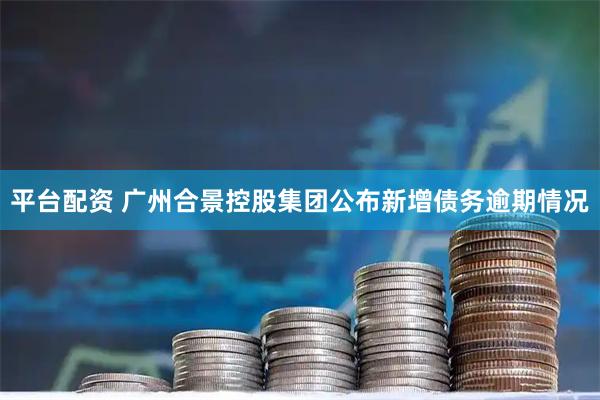 平台配资 广州合景控股集团公布新增债务逾期情况