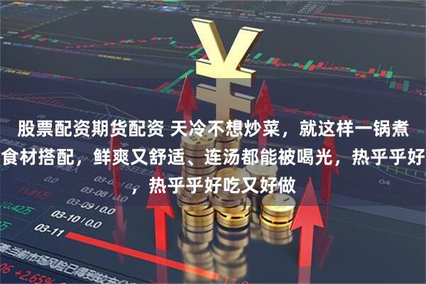 股票配资期货配资 天冷不想炒菜，就这样一锅煮！三四种食材搭配，鲜爽又舒适、连汤都能被喝光，热乎乎好吃又好做