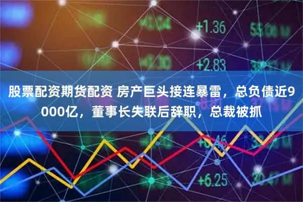 股票配资期货配资 房产巨头接连暴雷，总负债近9000亿，董事长失联后辞职，总裁被抓