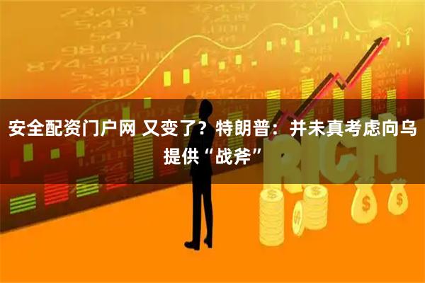 安全配资门户网 又变了？特朗普：并未真考虑向乌提供“战斧”