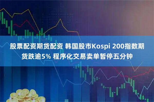 股票配资期货配资 韩国股市Kospi 200指数期货跌逾5% 程序化交易卖单暂停五分钟