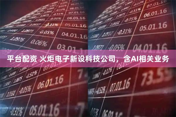 平台配资 火炬电子新设科技公司，含AI相关业务
