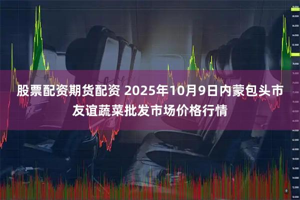 股票配资期货配资 2025年10月9日内蒙包头市友谊蔬菜批发市场价格行情