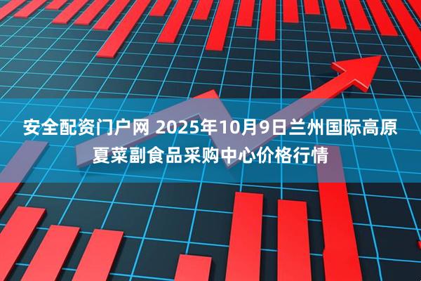 安全配资门户网 2025年10月9日兰州国际高原夏菜副食品采购中心价格行情
