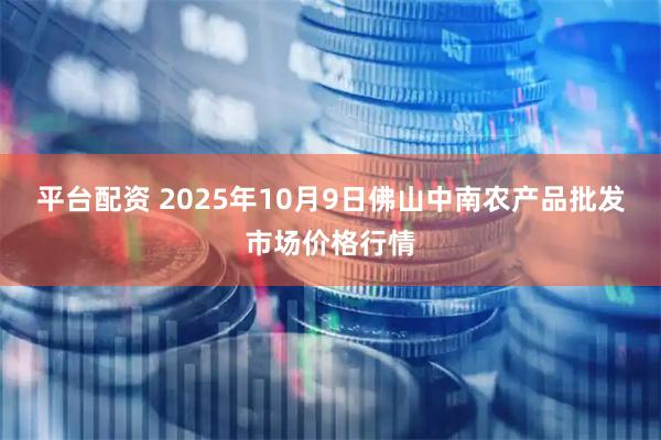 平台配资 2025年10月9日佛山中南农产品批发市场价格行情