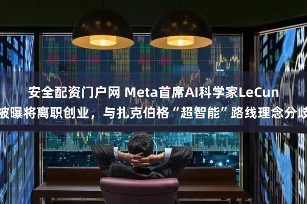 安全配资门户网 Meta首席AI科学家LeCun被曝将离职创业，与扎克伯格“超智能”路线理念分歧