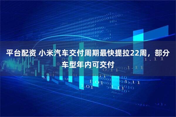 平台配资 小米汽车交付周期最快提拉22周，部分车型年内可交付