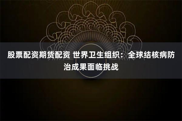 股票配资期货配资 世界卫生组织：全球结核病防治成果面临挑战
