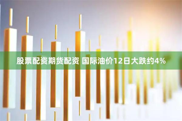 股票配资期货配资 国际油价12日大跌约4%