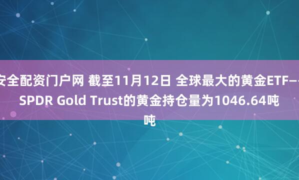 安全配资门户网 截至11月12日 全球最大的黄金ETF——SPDR Gold Trust的黄金持仓量为1046.64吨