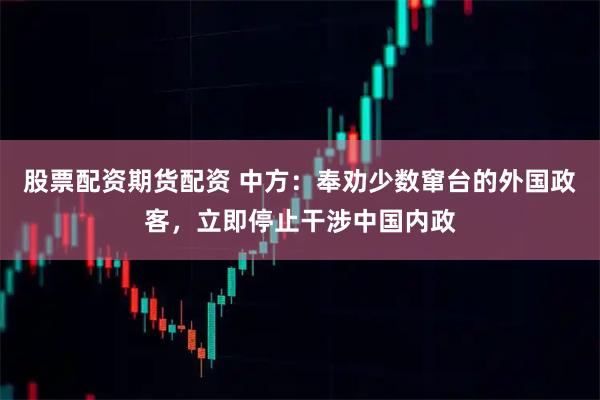 股票配资期货配资 中方：奉劝少数窜台的外国政客，立即停止干涉中国内政