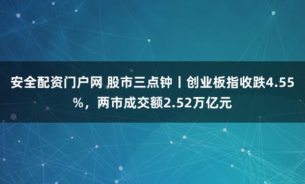 安全配资门户网 股市三点钟丨创业板指收跌4.55%，两市成交额2.52万亿元