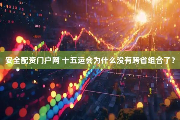 安全配资门户网 十五运会为什么没有跨省组合了？