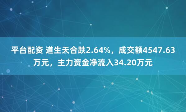 平台配资 道生天合跌2.64%，成交额4547.63万元，主力资金净流入34.20万元