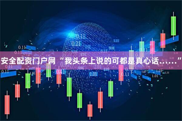 安全配资门户网 “我头条上说的可都是真心话……”