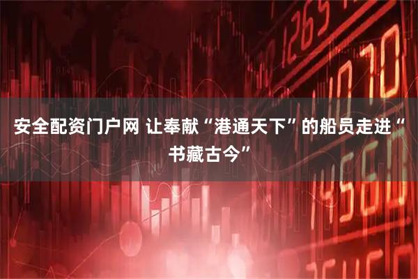 安全配资门户网 让奉献“港通天下”的船员走进“书藏古今”
