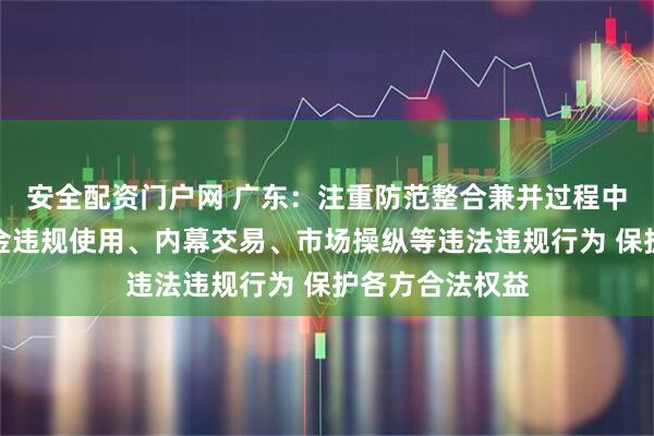 安全配资门户网 广东：注重防范整合兼并过程中财务造假、资金违规使用、内幕交易、市场操纵等违法违规行为 保护各方合法权益