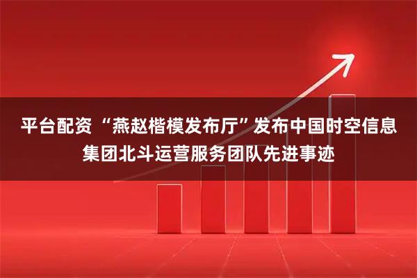 平台配资 “燕赵楷模发布厅”发布中国时空信息集团北斗运营服务团队先进事迹