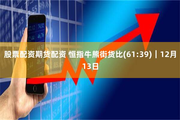 股票配资期货配资 恒指牛熊街货比(61:39)︱12月13日