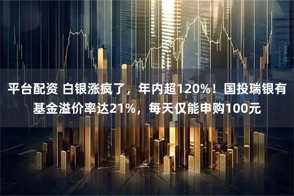 平台配资 白银涨疯了，年内超120%！国投瑞银有基金溢价率达21%，每天仅能申购100元