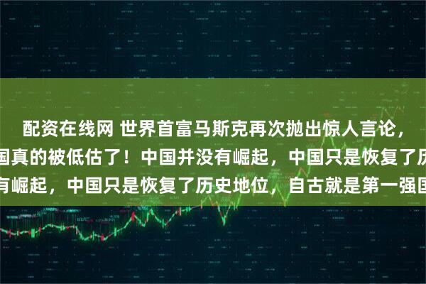 配资在线网 世界首富马斯克再次抛出惊人言论，振聋发聩！他坦言：中国真的被低估了！中国并没有崛起，中国只是恢复了历史地位，自古就是第一强国