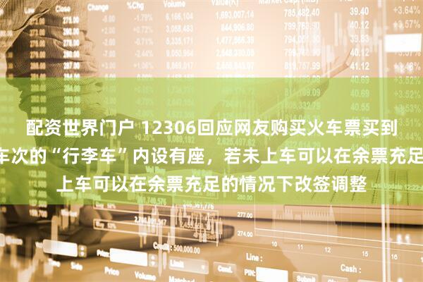 配资世界门户 12306回应网友购买火车票买到“行李车”：部分车次的“行李车”内设有座，若未上车可以在余票充足的情况下改签调整