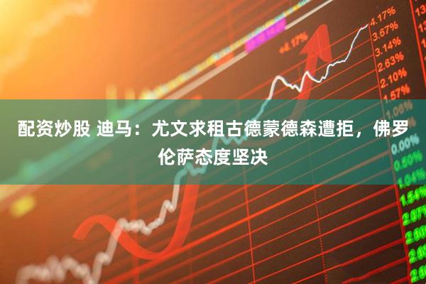 配资炒股 迪马：尤文求租古德蒙德森遭拒，佛罗伦萨态度坚决