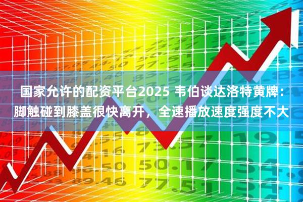 国家允许的配资平台2025 韦伯谈达洛特黄牌：脚触碰到膝盖很快离开，全速播放速度强度不大