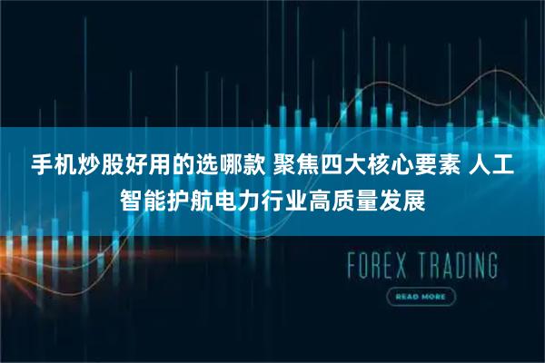 手机炒股好用的选哪款 聚焦四大核心要素 人工智能护航电力行业高质量发展