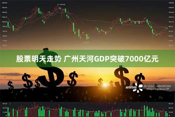 股票明天走势 广州天河GDP突破7000亿元