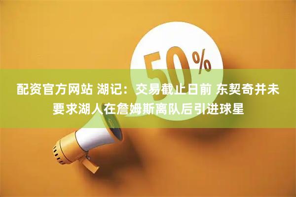 配资官方网站 湖记：交易截止日前 东契奇并未要求湖人在詹姆斯离队后引进球星