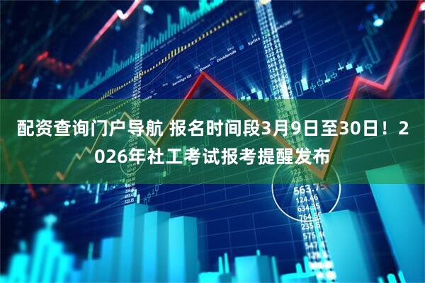 配资查询门户导航 报名时间段3月9日至30日！2026年社工考试报考提醒发布