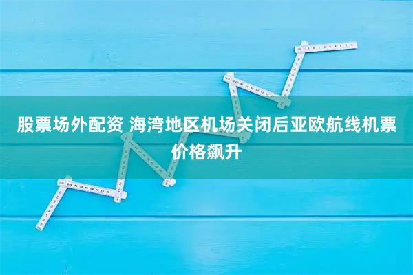 股票场外配资 海湾地区机场关闭后亚欧航线机票价格飙升