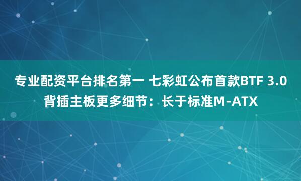 专业配资平台排名第一 七彩虹公布首款BTF 3.0背插主板更多细节：长于标准M-ATX