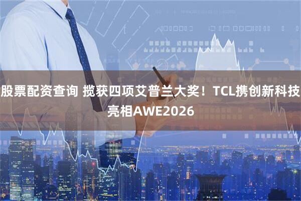 股票配资查询 揽获四项艾普兰大奖！TCL携创新科技亮相AWE2026