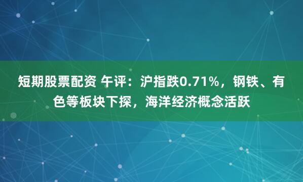短期股票配资 午评：沪指跌0.71%，钢铁、有色等板块下探，海洋经济概念活跃